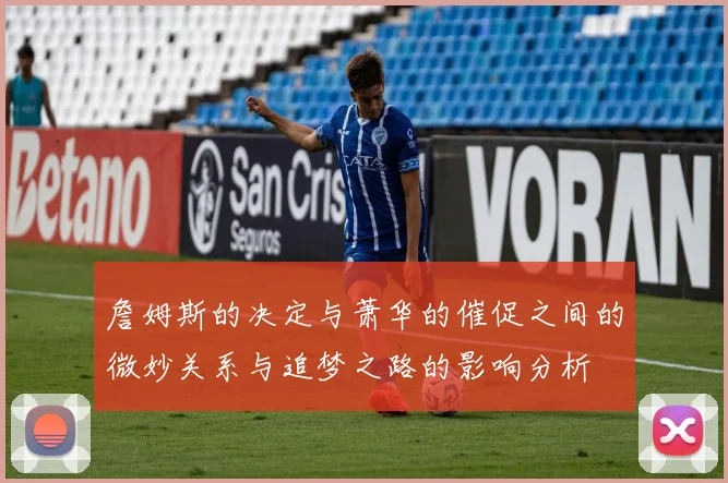 詹姆斯的决定与萧华的催促之间的微妙关系与追梦之路的影响分析