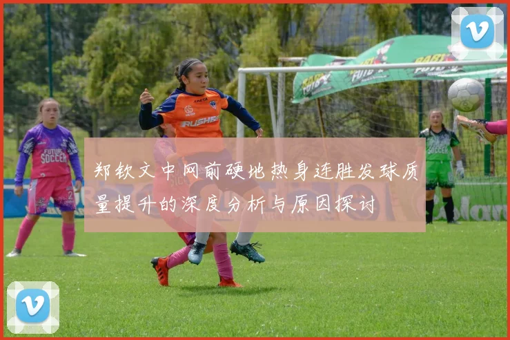 郑钦文中网前硬地热身连胜发球质量提升的深度分析与原因探讨