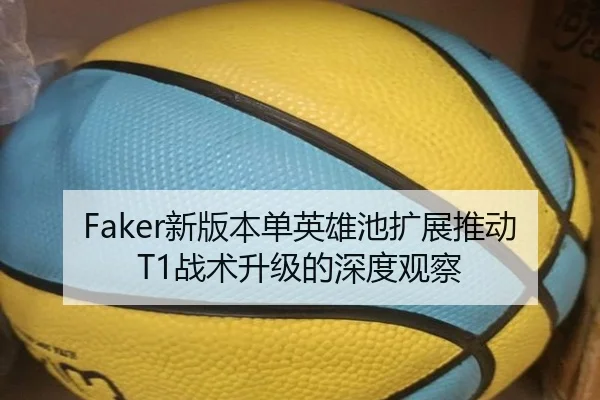 Faker新版本单英雄池扩展推动T1战术升级的深度观察