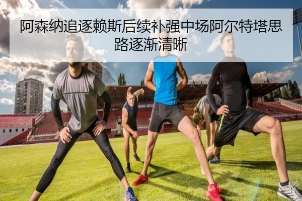 阿森纳追逐赖斯后续补强中场阿尔特塔思路逐渐清晰