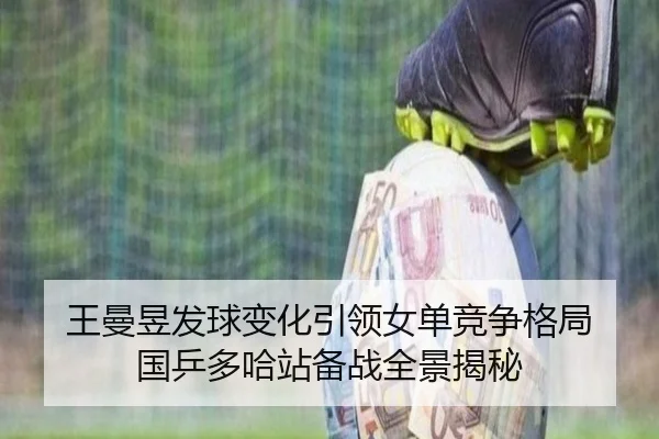 王曼昱发球变化引领女单竞争格局 国乒多哈站备战全景揭秘