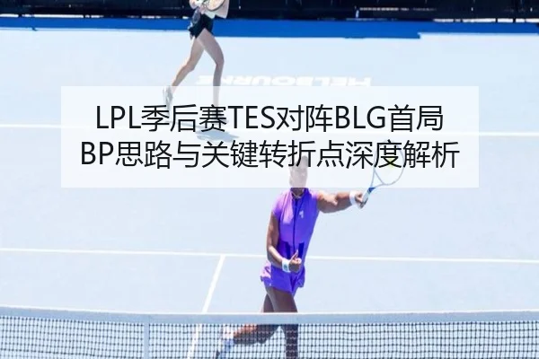 LPL季后赛TES对阵BLG首局BP思路与关键转折点深度解析